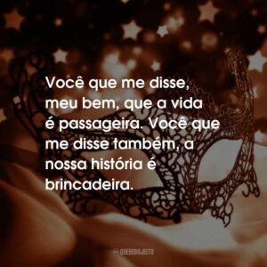 Você que me disse, meu bem, que a vida é passageira. Você que me disse também, a nossa história é brincadeira.