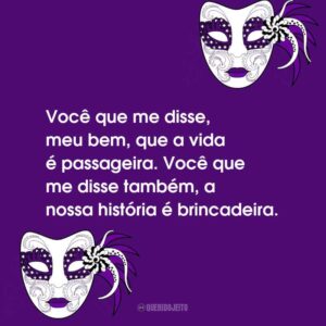 Você que me disse, meu bem, que a vida é passageira. Você que me disse também, a nossa história é brincadeira.