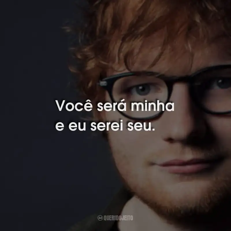 Frases do Ed Sheeran: Você será minha e eu serei seu.