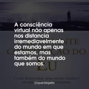 A consciência virtual não apenas nos distancia irremediavelmente do mundo em que estamos, mas também do mundo que somos.