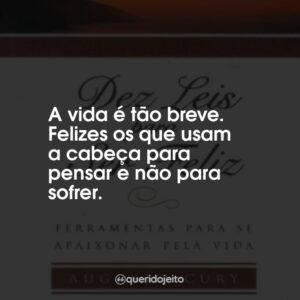 A vida é tão breve. Felizes os que usam a cabeça para pensar e não para sofrer.