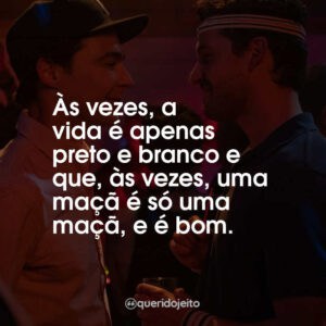 Às vezes, a vida é apenas preto e branco e que, às vezes, uma maçã é só uma maçã, e é bom.