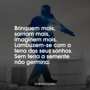 Brinquem mais, sorriam mais, imaginem mais. Lambuzem-se com a terra dos seus sonhos. Sem terra a semente não germina.