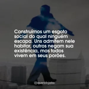 Construímos um esgoto social do qual ninguém escapa. Uns admitem nele habitar, outros negam sua existência, mas todos vivem em seus porões.