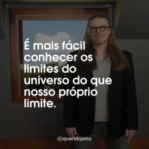 É mais fácil conhecer os limites do universo do que nosso próprio limite.