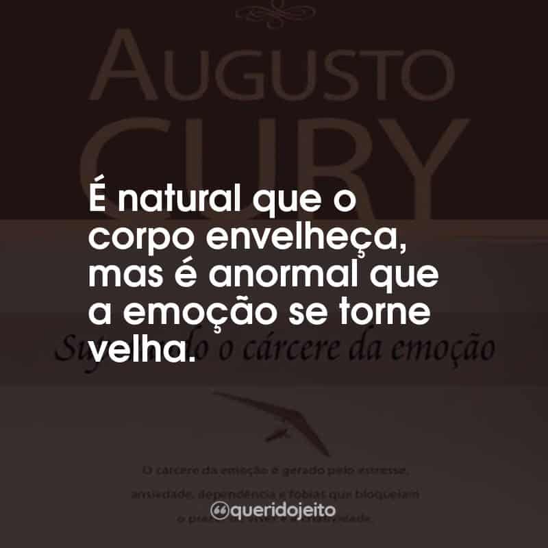 Frases Augusto Cury Superando o Cárcere da Emoção: É natural que o corpo envelheça, mas é anormal que a emoção se torne velha.