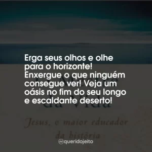 Erga seus olhos e olhe para o horizonte! Enxergue o que ninguém consegue ver! Veja um oásis no fim do seu longo e escaldante deserto!