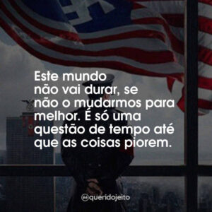 Este mundo não vai durar, se não o mudarmos para melhor. É só uma questão de tempo até que as coisas piorem.