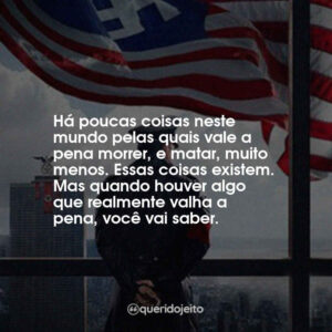 Há poucas coisas neste mundo pelas quais vale a pena morrer, e matar, muito menos. Essas coisas existem. Mas quando houver algo que realmente valha a pena, você vai saber.