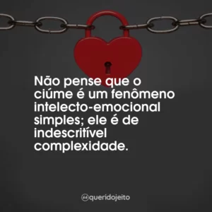 Não pense que o ciúme é um fenômeno intelecto-emocional simples; ele é de indescritível complexidade.