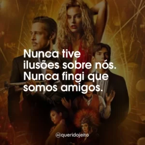 Nunca tive ilusões sobre nós. Nunca fingi que somos amigos.