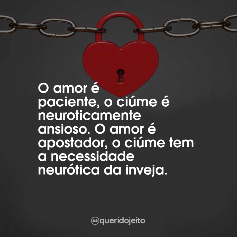 Frases Ansiedade 3. Ciúme Augusto Cury: O amor é paciente, o ciúme é neuroticamente ansioso. O amor é apostador, o ciúme tem a necessidade neurótica da inveja.