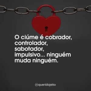 O ciúme é cobrador, controlador, sabotador, impulsivo… ninguém muda ninguém.