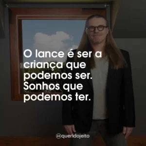 O lance é ser a criança que podemos ser. Sonhos que podemos ter.