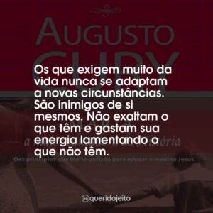 Os que exigem muito da vida nunca se adaptam a novas circunstâncias. São inimigos de si mesmos. Não exaltam o que têm e gastam sua energia lamentando o que não têm.