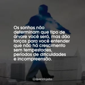Os sonhos não determinam que tipo de árvore você será, mas dão forças para você entender que não há crescimento sem tempestades, períodos de dificuldades e incompreensão.