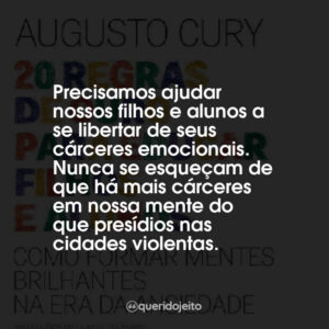 Precisamos ajudar nossos filhos e alunos a se libertar de seus cárceres emocionais. Nunca se esqueçam de que há mais cárceres em nossa mente do que presídios nas cidades violentas.