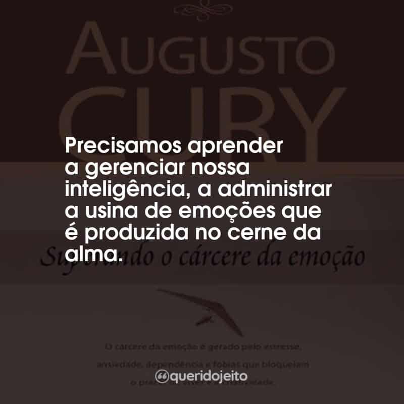 Frases Superando o Cárcere da Emoção Augusto Cury: Precisamos aprender a gerenciar nossa inteligência, a administrar a usina de emoções que é produzida no cerne da alma.