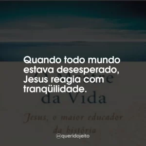 Quando todo mundo estava desesperado, Jesus reagia com tranqüilidade.
