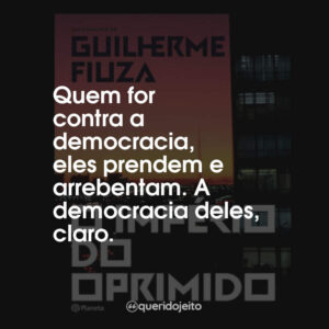 Quem for contra a democracia, eles prendem e arrebentam. A democracia deles, claro.