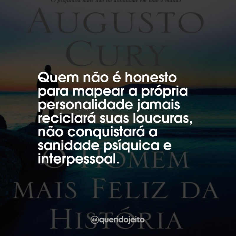 Frases Augusto Cury O Homem Mais Feliz da História: Quem não é honesto para mapear a própria personalidade jamais reciclará suas loucuras, não conquistará a sanidade psíquica e interpessoal.