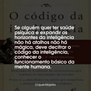 Se alguém quer ter saúde psíquica e expandir os horizontes da inteligência não há atalhos não há mágica, deve decifrar o código da inteligência, conhecer o funcionamento básico da mente humana.