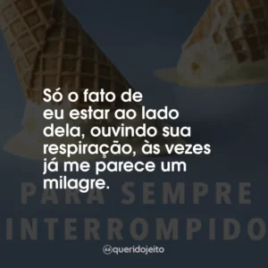 Só o fato de eu estar ao lado dela, ouvindo sua respiração, às vezes já me parece um milagre.