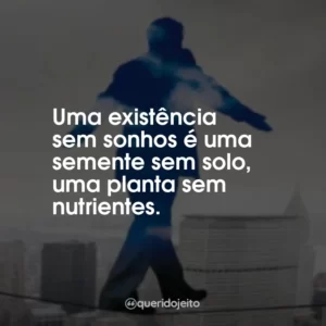 Uma existência sem sonhos é uma semente sem solo, uma planta sem nutrientes.