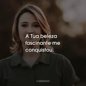 A Tua beleza fascinante me conquistou.