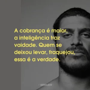 A cobrança é maior, a inteligência traz vaidade. Quem se deixou levar, fraquejou, essa é a verdade.