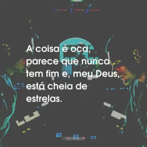 A coisa é oca, parece que nunca tem fim e, meu Deus, está cheia de estrelas.
