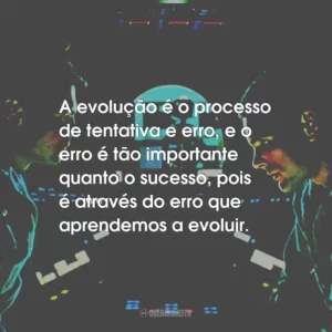 A evolução é o processo de tentativa e erro, e o erro é tão importante quanto o sucesso, pois é através do erro que aprendemos a evoluir.