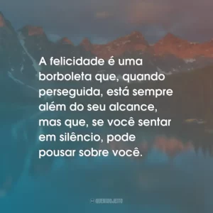A felicidade é uma borboleta que, quando perseguida, está sempre além do seu alcance, mas que, se você sentar em silêncio, pode pousar sobre você.