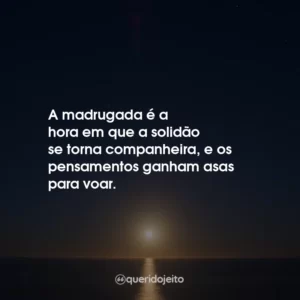 A madrugada é a hora em que a solidão se torna companheira, e os pensamentos ganham asas para voar.