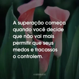 A superação começa quando você decide que não vai mais permitir que seus medos e fracassos o controlem.