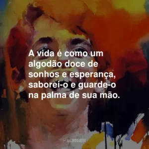 A vida é como um algodão doce de sonhos e esperança, saborei-o e guarde-o na palma de sua mão.