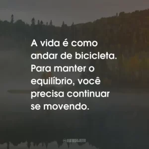 A vida é como andar de bicicleta. Para manter o equilíbrio, você precisa continuar se movendo.