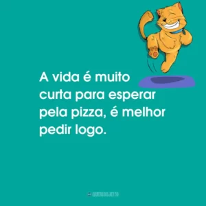 A vida é muito curta para esperar pela pizza, é melhor pedir logo.