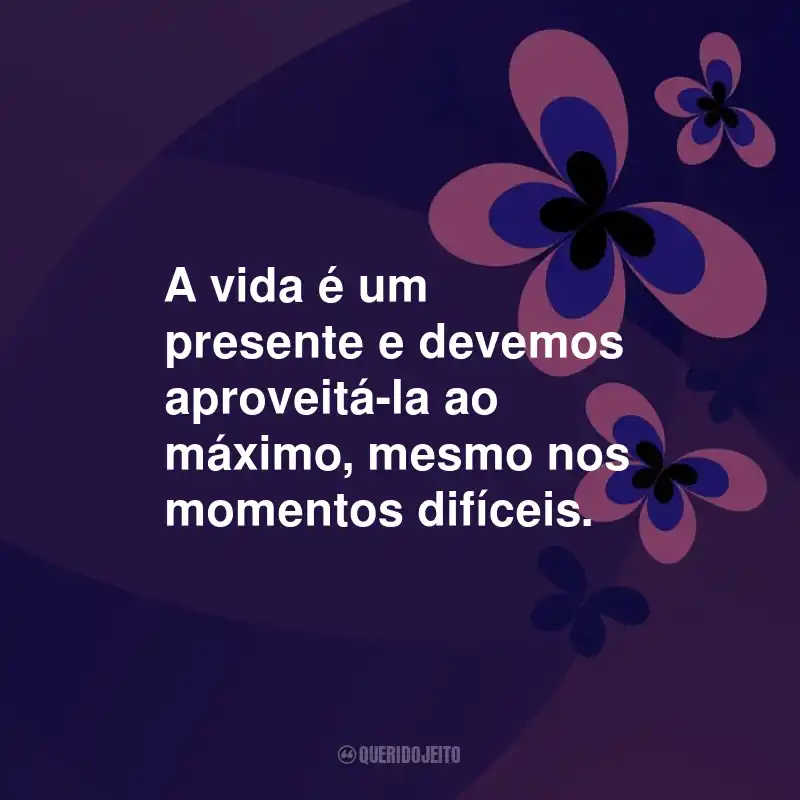 Frases de Otimismo: A vida é um presente e devemos aproveitá-la ao máximo, mesmo nos momentos difíceis.