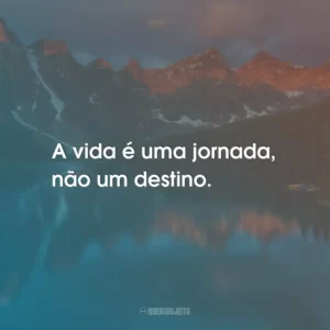 A vida é uma jornada, não um destino.