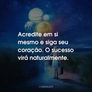 Acredite em si mesmo e siga seu coração. O sucesso virá naturalmente.
