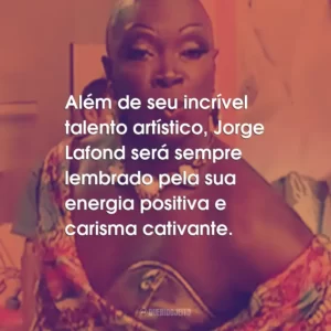 Além de seu incrível talento artístico, Jorge Lafond será sempre lembrado pela sua energia positiva e carisma cativante.