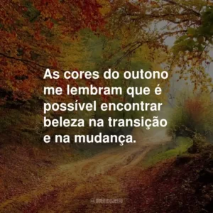 As cores do outono me lembram que é possível encontrar beleza na transição e na mudança.