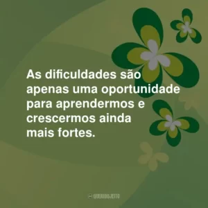 As dificuldades são apenas uma oportunidade para aprendermos e crescermos ainda mais fortes.