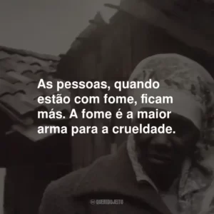 As pessoas, quando estão com fome, ficam más. A fome é a maior arma para a crueldade.