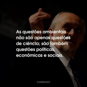 As questões ambientais não são apenas questões de ciência; são também questões políticas, econômicas e sociais.