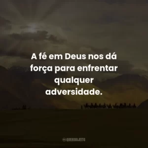 A fé em Deus nos dá força para enfrentar qualquer adversidade.