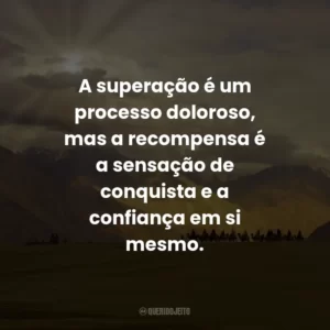 A superação é um processo doloroso, mas a recompensa é a sensação de conquista e a confiança em si mesmo.