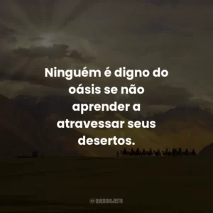 Ninguém é digno do oásis se não aprender a atravessar seus desertos.