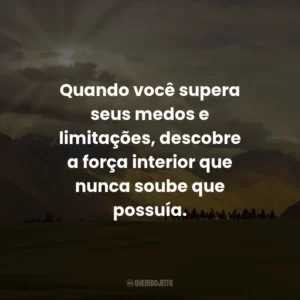 Quando você supera seus medos e limitações, descobre a força interior que nunca soube que possuía.
